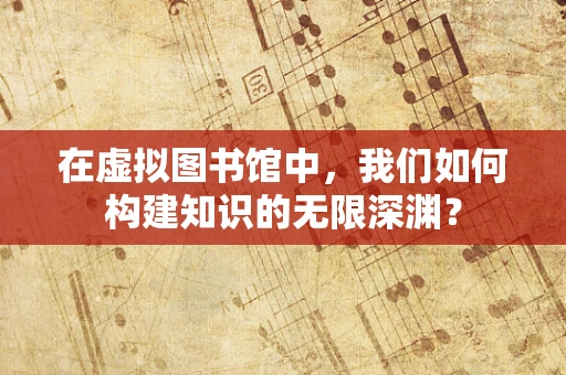在虚拟图书馆中，我们如何构建知识的无限深渊？
