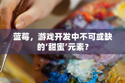 蓝莓，游戏开发中不可或缺的‘甜蜜’元素？