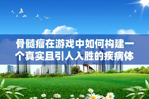 骨髓瘤在游戏中如何构建一个真实且引人入胜的疾病体验？