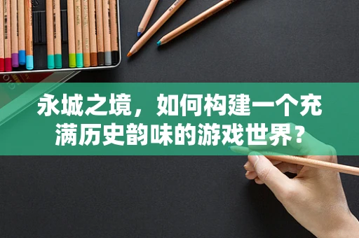 永城之境，如何构建一个充满历史韵味的游戏世界？