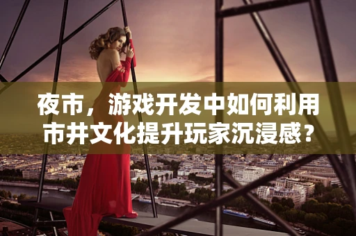 夜市，游戏开发中如何利用市井文化提升玩家沉浸感？