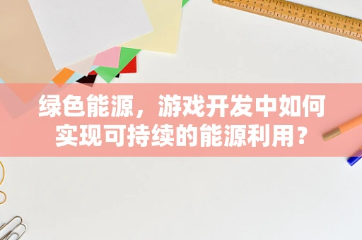 绿色能源，游戏开发中如何实现可持续的能源利用？