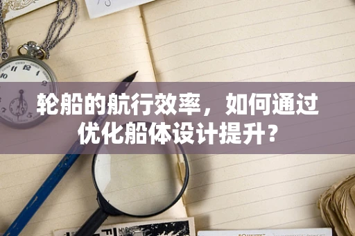 轮船的航行效率，如何通过优化船体设计提升？