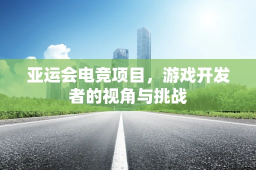 亚运会电竞项目，游戏开发者的视角与挑战