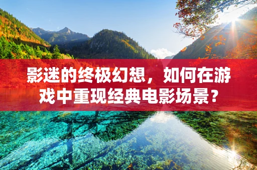 影迷的终极幻想，如何在游戏中重现经典电影场景？