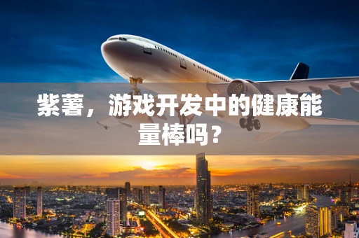 紫薯，游戏开发中的健康能量棒吗？