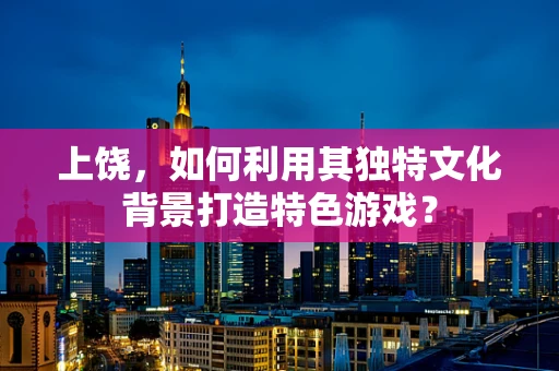 上饶，如何利用其独特文化背景打造特色游戏？