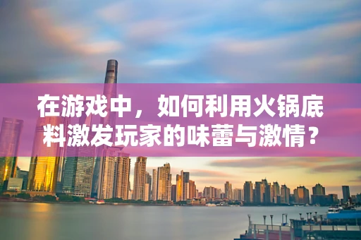 在游戏中，如何利用火锅底料激发玩家的味蕾与激情？