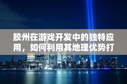 胶州在游戏开发中的独特应用，如何利用其地理优势打造沉浸式体验？