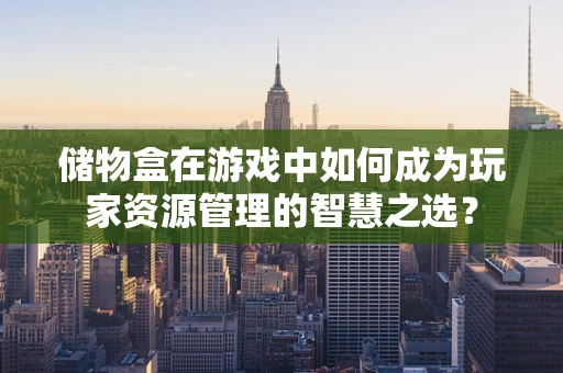 储物盒在游戏中如何成为玩家资源管理的智慧之选？