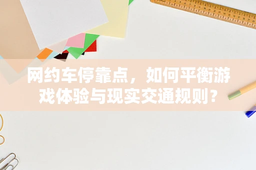 网约车停靠点，如何平衡游戏体验与现实交通规则？