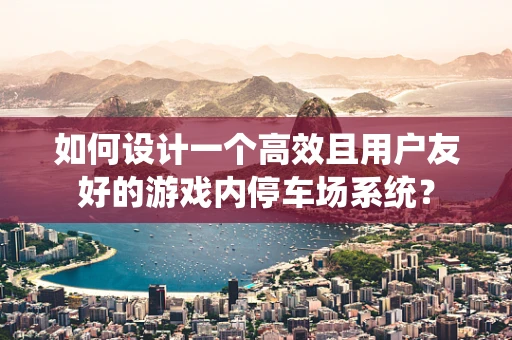 如何设计一个高效且用户友好的游戏内停车场系统？