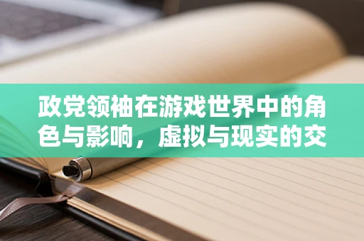政党领袖在游戏世界中的角色与影响，虚拟与现实的交织