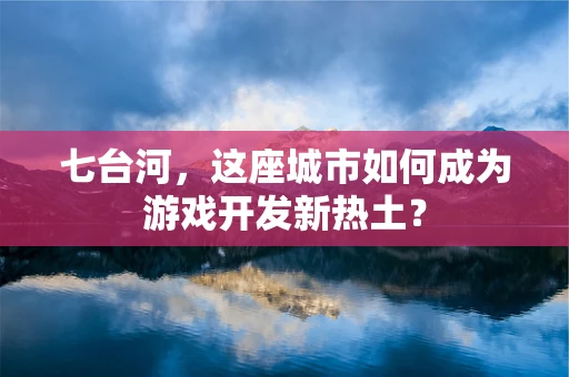 七台河，这座城市如何成为游戏开发新热土？
