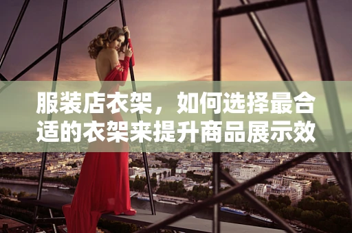 服装店衣架，如何选择最合适的衣架来提升商品展示效果？