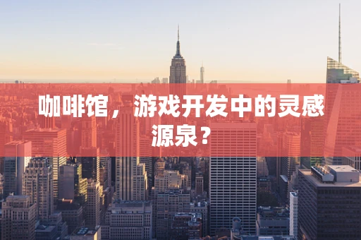 咖啡馆，游戏开发中的灵感源泉？
