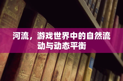 河流，游戏世界中的自然流动与动态平衡