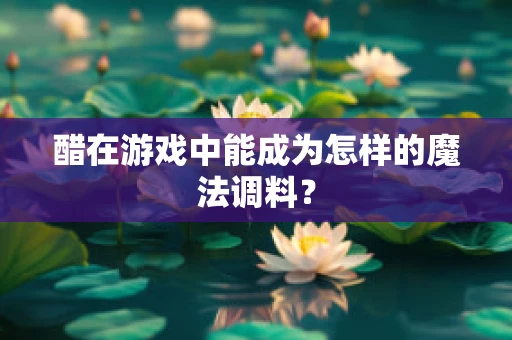 醋在游戏中能成为怎样的魔法调料？