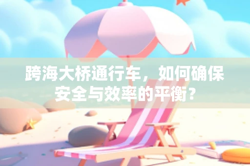 跨海大桥通行车，如何确保安全与效率的平衡？