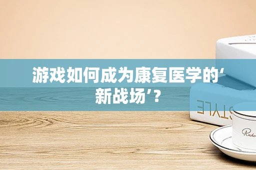 游戏如何成为康复医学的‘新战场’？