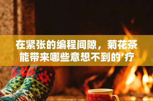 在紧张的编程间隙，菊花茶能带来哪些意想不到的‘疗效’？