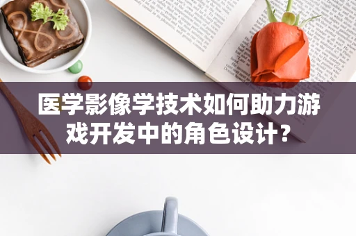 医学影像学技术如何助力游戏开发中的角色设计？
