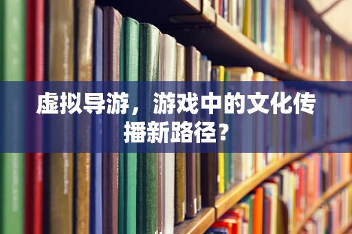 虚拟导游，游戏中的文化传播新路径？