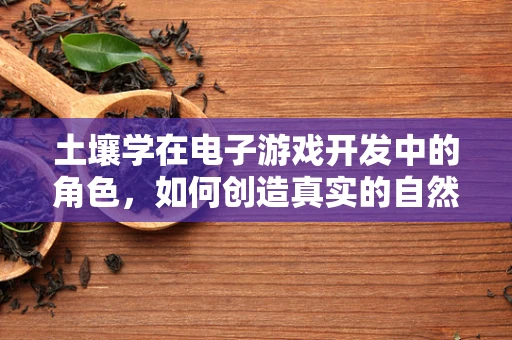 土壤学在电子游戏开发中的角色，如何创造真实的自然环境？