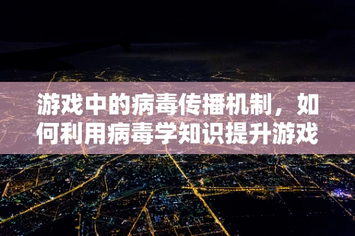 游戏中的病毒传播机制，如何利用病毒学知识提升游戏体验？