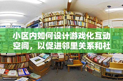 小区内如何设计游戏化互动空间，以促进邻里关系和社区凝聚力？