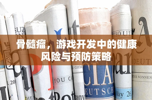 骨髓瘤，游戏开发中的健康风险与预防策略