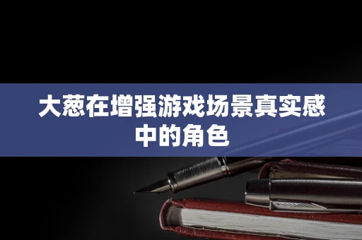 大葱在增强游戏场景真实感中的角色