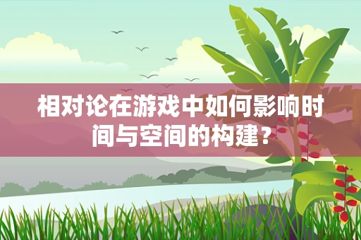 相对论在游戏中如何影响时间与空间的构建？