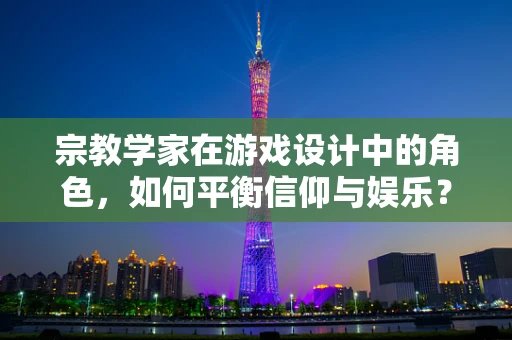 宗教学家在游戏设计中的角色，如何平衡信仰与娱乐？