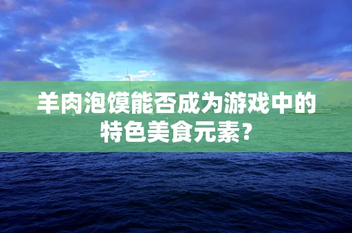 羊肉泡馍能否成为游戏中的特色美食元素？