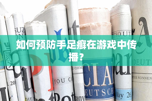 如何预防手足癣在游戏中传播？