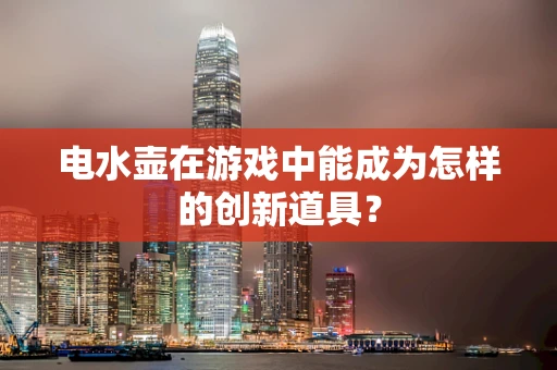 电水壶在游戏中能成为怎样的创新道具？