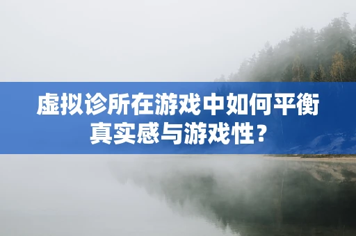 虚拟诊所在游戏中如何平衡真实感与游戏性？