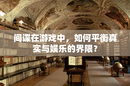 间谍在游戏中，如何平衡真实与娱乐的界限？