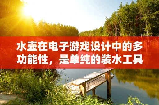 水壶在电子游戏设计中的多功能性，是单纯的装水工具，还是游戏机制的巧妙一环？