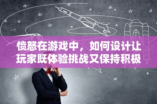 愤怒在游戏中，如何设计让玩家既体验挑战又保持积极？