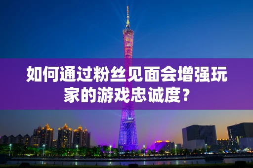 如何通过粉丝见面会增强玩家的游戏忠诚度？