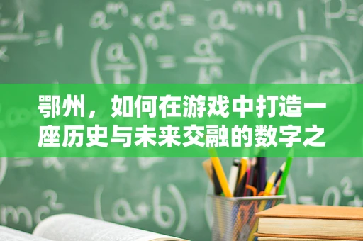 鄂州，如何在游戏中打造一座历史与未来交融的数字之城？