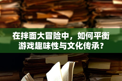 在拌面大冒险中，如何平衡游戏趣味性与文化传承？