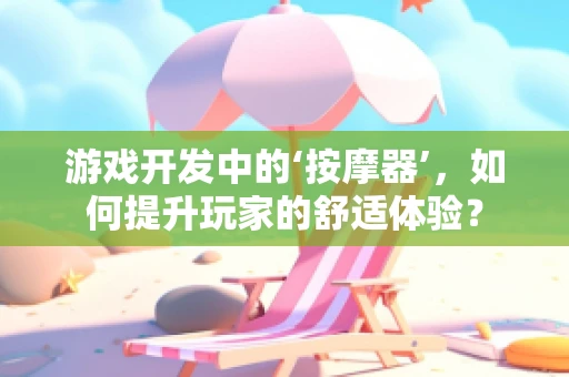 游戏开发中的‘按摩器’，如何提升玩家的舒适体验？