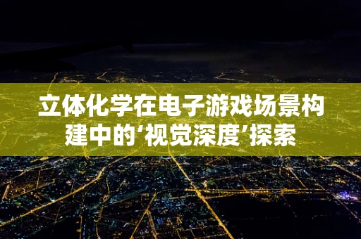 立体化学在电子游戏场景构建中的‘视觉深度’探索