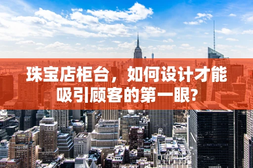 珠宝店柜台，如何设计才能吸引顾客的第一眼?