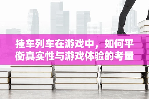 挂车列车在游戏中，如何平衡真实性与游戏体验的考量？