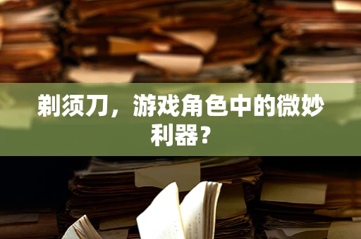剃须刀，游戏角色中的微妙利器？