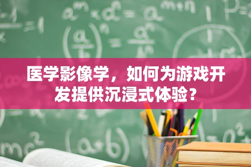 医学影像学，如何为游戏开发提供沉浸式体验？